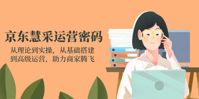 （14248期）京东慧采运营密码：从理论到实操，从基础搭建到高级运营，助力商家腾飞-轻创终点站