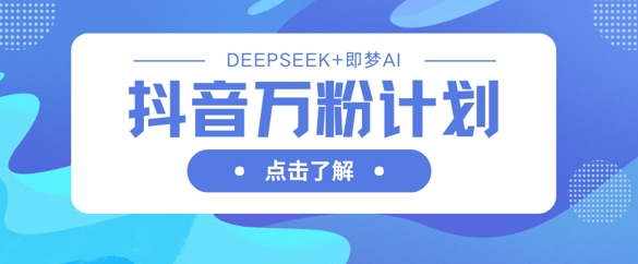 抖音万粉计划，利用DeepSeek+即梦AI生成视频，快速涨到万粉-轻创终点站