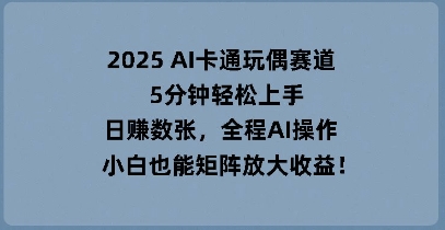 2025 AI卡通玩偶赛道,5分钟轻松上手,日入数张,全程AI操作,小白也能矩阵放大收益-轻创终点站